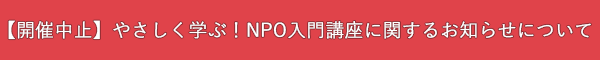 【開催中止】「やさしく学ぶ！NPO入門講座」に関するお知らせ